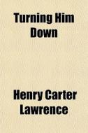 Turning Him Down di Henry Carter Lawrence edito da General Books