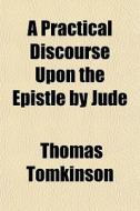 A Practical Discourse Upon The Epistle By Jude di Thomas Tomkinson edito da General Books Llc