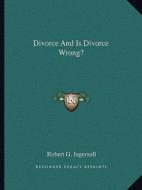 Divorce and Is Divorce Wrong? di Robert Green Ingersoll edito da Kessinger Publishing