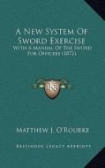 A New System of Sword Exercise: With a Manual of the Sword for Officers (1872) di Matthew J. O'Rourke edito da Kessinger Publishing