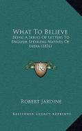 What to Believe: Being a Series of Letters to English Speaking Natives of Indbeing a Series of Letters to English Speaking Natives of I di Robert Jardine edito da Kessinger Publishing