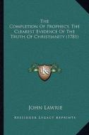 The Completion of Prophecy, the Clearest Evidence of the Truthe Completion of Prophecy, the Clearest Evidence of the Truth of Christianity (1781) Th o di John Lawrie edito da Kessinger Publishing