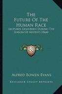 The Future of the Human Race: Lectures Delivered During the Season of Advent (1864) di Alfred Bowen Evans edito da Kessinger Publishing