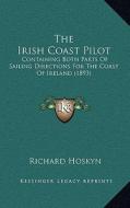 The Irish Coast Pilot: Containing Both Parts of Sailing Directions for the Coast of Ireland (1893) di Richard Hoskyn edito da Kessinger Publishing