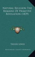 Natural Religion the Remains of Primitive Revelation (1839) di Tayler Lewis edito da Kessinger Publishing