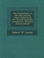 The Immortality of the Soul and the Final Condition of the Wicked Carefully Considered - Primary Source Edition di Robert W. Landis edito da Nabu Press
