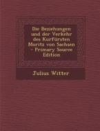 Die Beziehungen Und Der Verkehr Des Kurfursten Moritz Von Sachsen - Primary Source Edition di Julius Witter edito da Nabu Press