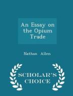 An Essay On The Opium Trade - Scholar's Choice Edition di Nathan Allen edito da Scholar's Choice