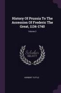 History of Prussia to the Accession of Frederic the Great, 1134-1740; Volume 2 di Herbert Tuttle edito da CHIZINE PUBN