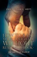 How to Raise Your Daughter Without Reading a Book: One Dad's Rules to Live by di Christopher L. Hoyt edito da Booksurge Publishing