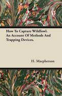 How To Capture Wildfowl. An Account Of Methods And Trapping Devices. di H. Macpherson edito da Hicks Press