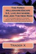 The Forex Millionaire: Escape 9-5, Live Anywhere, and Join the New Rich: Little Known Recently Exposed Secret Ways to Become Part of the Unde di Trader X edito da Createspace