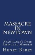 Massacre in Newtown: Adam Lanza's Dark Passage to Madness di Henry Berry edito da Createspace