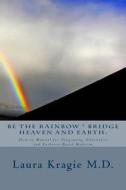 Be the Rainbow * Bridge Heaven and Earth: How-To Manual for Integrating Alternative and Evidence-Based Medicine di Laura Kragie M. D. edito da Createspace