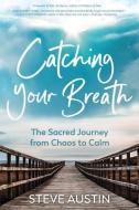 Catching Your Breath: The Sacred Journey from Chaos to Calm di Steve Austin edito da MILL STUDIO PR