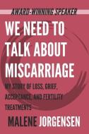We Need to Talk About Miscarriage: My Story of Loss, Grief, Acceptance, and Fertility Treatments di Malene Jorgensen edito da LIGHTNING SOURCE INC