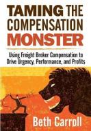 Taming the Compensation Monster: Using Freight Broker Compensation to Drive Urgency, Performance, and Profits di Beth Carroll edito da Indie Books International
