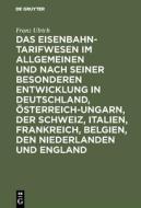 Das Eisenbahntarifwesen im Allgemeinen und nach seiner besonderen Entwicklung in Deutschland, Österreich-Ungarn, der Sch di Franz Ulrich edito da De Gruyter