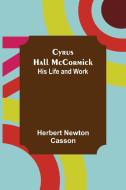 Cyrus Hall McCormick; His Life and Work di Herbert Newton Casson edito da Alpha Editions