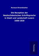 Die Reception der Neuhochdeutschen Schriftsprache in Stadt und Landschaft Luzern 1600-1830 di Renward Brandstetter edito da TP Verone Publishing