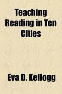 Teaching Reading In Ten Cities di Eva D. Kellogg edito da General Books Llc