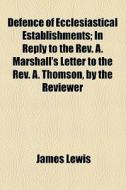 Defence Of Ecclesiastical Establishments; In Reply To The Rev. A. Marshall's Letter To The Rev. A. Thomson, By The Reviewer di James Lewis edito da General Books Llc