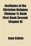 Institutes Of The Christian Religion (volume 1); Book First-book Second, Chapter Xi di Jean Calvin edito da General Books Llc