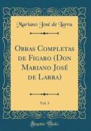 Obras Completas de Figaro (Don Mariano Jose de Larra), Vol. 3 (Classic Reprint) di Mariano Jose De Larra edito da Forgotten Books
