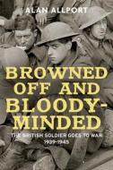 Browned Off and Bloody-Minded - The British Soldier Goes to War 1939-1945 di Alan Allport edito da Yale University Press