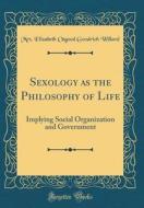 Sexology as the Philosophy of Life: Implying Social Organization and Government (Classic Reprint) di Mrs Elizabeth Osgood Goodrich Willard edito da Forgotten Books