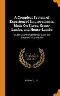 A Compleat System Of Experienced Improvements, Made On Sheep, Grass-lambs, And House-lambs di William Ellis edito da Franklin Classics Trade Press