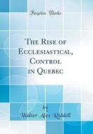 The Rise of Ecclesiastical, Control in Quebec (Classic Reprint) di Walter Alex Riddell edito da Forgotten Books