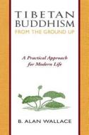 Tibetan Buddhism From The Ground Up di B. Alan Wallace, Steven Wilhelm edito da Wisdom Publications,u.s.