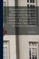 Mothers And Infants, Nurses And Nursing. Translation From The French Of A Treatise On Nursing, Weaning, And The General Treatment Of Young Children edito da Legare Street Press