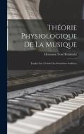 Théorie Physiologique De La Musique: Fondée Sur L'étude Des Sensations Auditives di Hermann Von Helmholtz edito da LEGARE STREET PR