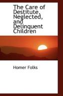 The Care Of Destitute, Neglected, And Delinquent Children di Homer Folks edito da Bibliolife