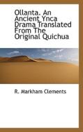 Ollanta. An Ancient Ynca Drama Translated From The Original Quichua di R Markham Clements edito da Bibliolife