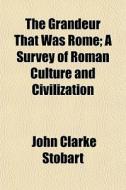 The Grandeur That Was Rome; A Survey Of di John Clarke Stobart edito da General Books