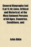 General Biography Vol 5 Pt 1 ; Or, Live di John Aikin edito da General Books
