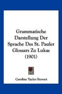 Grammatische Darstellung Der Sprache Des St. Pauler Glossars Zu Lukas (1901) di Caroline Taylor Stewart edito da Kessinger Publishing
