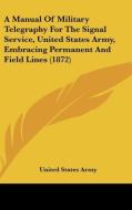 A Manual of Military Telegraphy for the Signal Service, United States Army, Embracing Permanent and Field Lines (1872) di United States Army edito da Kessinger Publishing