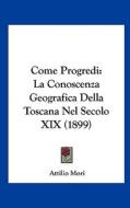 Come Progredi: La Conoscenza Geografica Della Toscana Nel Secolo XIX (1899) di Attilio Mori edito da Kessinger Publishing