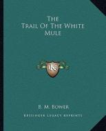 The Trail of the White Mule di B. M. Bower edito da Kessinger Publishing
