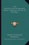 The Destruction of Immoral Habits Through the Use of the Will di Frank Channing Haddock edito da Kessinger Publishing
