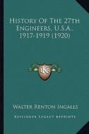 History of the 27th Engineers, U.S.A., 1917-1919 (1920) di Walter Renton Ingalls edito da Kessinger Publishing