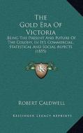 The Gold Era of Victoria: Being the Present and Future of the Colony, in It's Commercial, Statistical and Social Aspects (1855) di Robert Caldwell edito da Kessinger Publishing