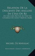 Relation de La Descente Des Anglois En L'Isle de Re: Du Siege MIS Par Eux Au Fort Ou Citadelle de Sainct Martin (1628) di Michel De Marillac edito da Kessinger Publishing