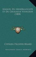 Manuel Du Mineralogiste Et Du Geologue Voyageur (1808) di Cyprien Prosper Brard edito da Kessinger Publishing
