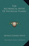 The Alchemical Myth of Nicholas Flamel di Arthur Edward Waite edito da Kessinger Publishing