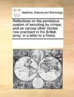 Reflections On The Pernicious Custom Of Recruiting By Crimps; And On Various Other Modes Now Practised In The British Army. In A Letter To A Friend di Multiple Contributors edito da Gale Ecco, Print Editions